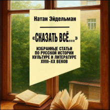 «Сказать все…». Избранные статьи по русской истории, культуре и литературе XVIII–XX веков